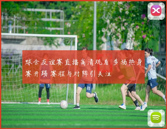 球会友谊赛直播高清观看 多场热身赛开踢 赛程与对阵引关注