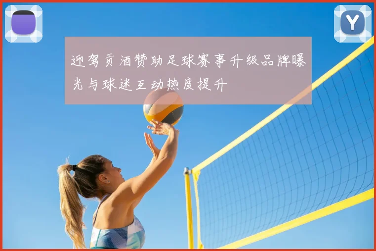 迎驾贡酒赞助足球赛事升级品牌曝光与球迷互动热度提升