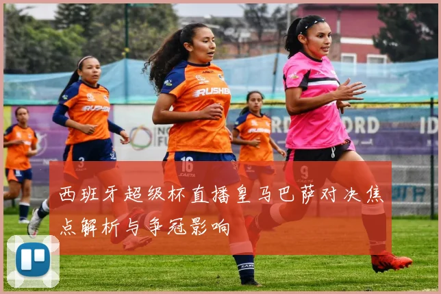 西班牙超级杯直播皇马巴萨对决焦点解析与争冠影响