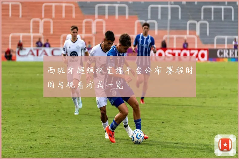 西班牙超级杯直播平台公布 赛程时间与观看方式一览